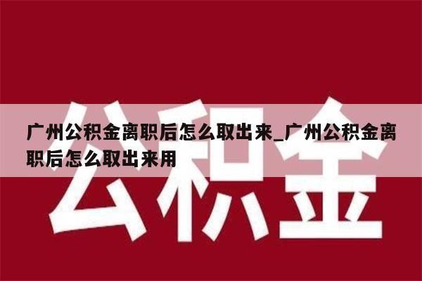 广州公积金离职后怎么取出来_广州公积金离职后怎么取出来用