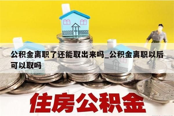 公积金离职了还能取出来吗_公积金离职以后可以取吗